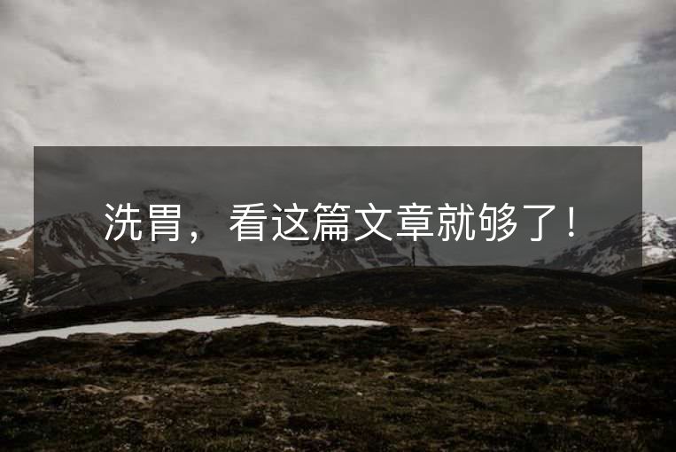 洗胃,看这篇文章就够了! 洗胃,看这篇文章就够了!
