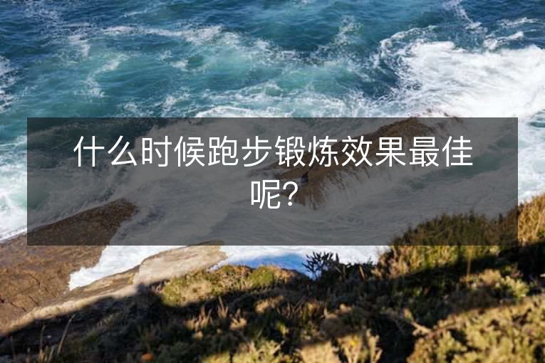 什么时候跑步锻炼效果最佳呢? 什么时候跑步锻炼效果最佳呢?